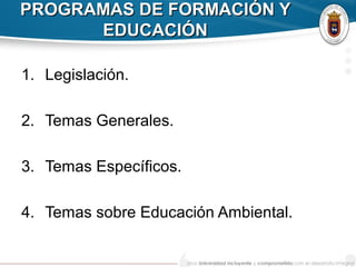 PROGRAMAS DE FORMACIÓN YPROGRAMAS DE FORMACIÓN Y
EDUCACIÓNEDUCACIÓN
1. Legislación.
2. Temas Generales.
3. Temas Específicos.
4. Temas sobre Educación Ambiental.
 