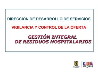 DIRECCIÓN DE DESARROLLO DE SERVICIOS
VIGILANCIA Y CONTROL DE LA OFERTA
GESTIÓN INTEGRALGESTIÓN INTEGRAL
DE RESIDUOS HOSPITALARIOSDE RESIDUOS HOSPITALARIOS
 
