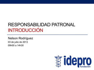 RESPONSABILIDAD PATRONAL
INTRODUCCIÓN
Nelson Rodríguez
03 de julio de 2013
09h00 a 14h30
 