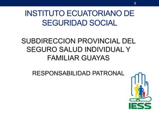INSTITUTO ECUATORIANO DE
SEGURIDAD SOCIAL
3
SUBDIRECCION PROVINCIAL DEL
SEGURO SALUD INDIVIDUAL Y
FAMILIAR GUAYAS
RESPONSABILIDAD PATRONAL
 