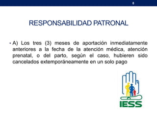 8
RESPONSABILIDAD PATRONAL
• A) Los tres (3) meses de aportación inmediatamente
anteriores a la fecha de la atención médica, atención
prenatal, o del parto, según el caso, hubieren sido
cancelados extemporáneamente en un solo pago
 