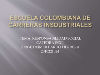 TEMA: RESPONSABILIDAD SOCIAL
CATEDRA ECCI
JORGE DEIMER PARDO HERRERA
2010221024
 
