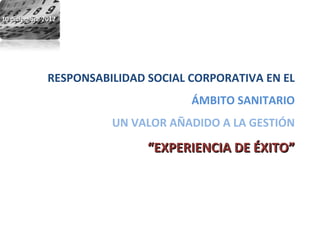 10 diciembre 2012




              RESPONSABILIDAD SOCIAL CORPORATIVA EN EL
                                     ÁMBITO SANITARIO
                        UN VALOR AÑADIDO A LA GESTIÓN

                              “EXPERIENCIA DE ÉXITO”
 
