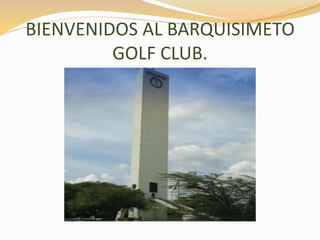 BIENVENIDOS AL BARQUISIMETO
GOLF CLUB.
 