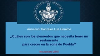 Arizmendi González Luis Gerardo
¿Cuáles son los elementos que necesita tener un
restaurante
para crecer en la zona de Puebla?
Noviembre 2015
 