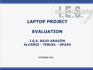 LAPTOP PROJECT

    EVALUATION

   I.E.S. BAJO ARAGÓN
ALCAÑIZ - TERUEL - SPAIN


       OCTOBER 2011
 