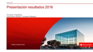 Presentación resultados 2016
25 enero 2017
Ana Botín, Presidenta
José Antonio Álvarez, Consejero Delegado
 