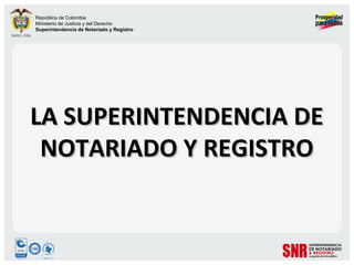 República de Colombia
Ministerio de Justicia y del Derecho
Superintendencia de Notariado y Registro




LA SUPERINTENDENCIA DE
 NOTARIADO Y REGISTRO
 