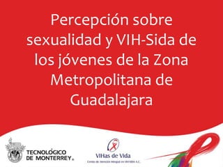 Percepción sobre
sexualidad y VIH-Sida de
 los jóvenes de la Zona
   Metropolitana de
       Guadalajara
 