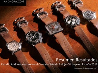 Resumen	
  Resultados	
  
Estudio	
  Andhora.com	
  sobre	
  el	
  Coleccionista	
  de	
  Relojes	
  Vintage	
  en	
  España	
  2017	
  
	
  
Barcelona,	
  7	
  Noviembre	
  2017	
  
 