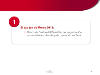 1
El top ten de Merco 2013:
 Banco de Crédito del Perú líder por segundo año
consecutivo en el ranking de reputación en Perú.

14

 