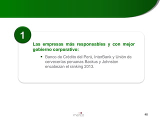 1
Las empresas más responsables y con mejor
gobierno corporativo:
 Banco de Crédito del Perú, InterBank y Unión de
cervecerías peruanas Backus y Johnston
encabezan el ranking 2013.

48

 