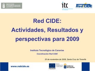 Red CIDE: Actividades, Resultados y perspectivas para 2009 Instituto Tecnológico de Canarias Coordinación Red CIDE 20 de noviembre de 2008, Santa Cruz de Tenerife 