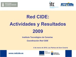 Red CIDE: Actividades y Resultados 2009 Instituto Tecnológico de Canarias Coordinación Red CIDE 8 de marzo de 2010, Las Palmas de Gran Canaria 