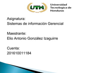Asignatura:
Sistemas de información Gerencial
Maestrante:
Elio Antonio González Izaguirre
Cuenta:
201610011184
 