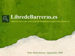 LibredeBarreras.es
PROYECTO PARA LOCALIZAR BARRERAS ARQUITECTÓNICAS




                                 P roMrín
                                  ed a

             Pedro Marín Ramos / Septiembre 2009
                                    S tiemre2 0
                                     ep b 0 9
 