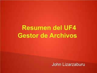 Resumen del UF4
Gestor de Archivos
John Lizarzaburu
 