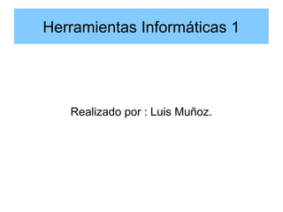 Herramientas Informáticas 1
Realizado por : Luis Muñoz.
 