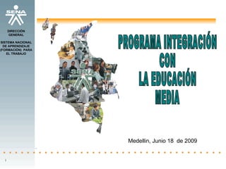 PROGRAMA INTEGRACIÓN  CON  LA EDUCACIÓN  MEDIA Medellin, Junio 18  de 2009 l DIRECCIÓN GENERAL SISTEMA NACIONAL DE APRENDIZAJE (FORMACIÓN)  PARA EL TRABAJO 