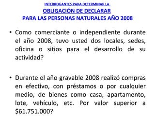 INTERROGANTES PARA DETERMINAR LA   OBLIGACIÓN DE DECLARAR   PARA LAS PERSONAS NATURALES AÑO 2008 <ul><li>Como comerciante ...