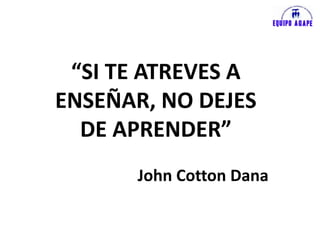 “SI TE ATREVES A
ENSEÑAR, NO DEJES
DE APRENDER”
John Cotton Dana
 