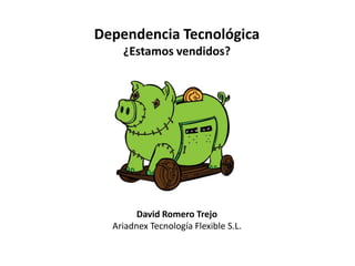 Dependencia Tecnológica
¿Estamos vendidos?
David Romero Trejo
Ariadnex Tecnología Flexible S.L.
 