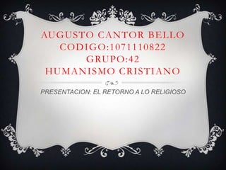 AUGUSTO CANTOR BELLO
   CODIGO:1071110822
      GRUPO:42
 HUMANISMO CRISTIANO
PRESENTACION: EL RETORNO A LO RELIGIOSO
 