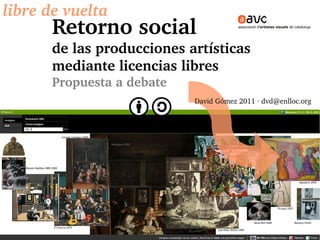 libre de vuelta
       Retorno social 
       de las producciones artísticas
       mediante licencias libres
       Propuesta a debate
                            David Gómez 2011 ∙ dvd@enlloc.org
 