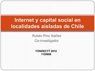 Rubén Pino Ibáñez
Co-investigador
Internet y capital social en
localidades aisladas de Chile
FONDECYT 2012
1120866
 