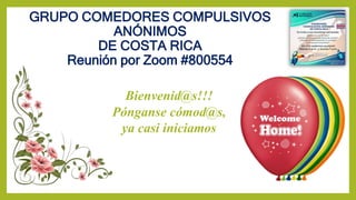 Bienvenid@s!!!
Pónganse cómod@s,
ya casi iniciamos
GRUPO COMEDORES COMPULSIVOS
ANÓNIMOS
DE COSTA RICA
Reunión por Zoom #800554
 