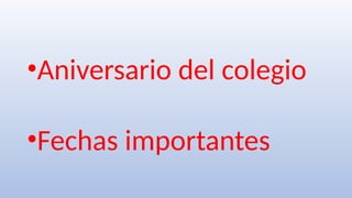 •Aniversario del colegio
•Fechas importantes
 