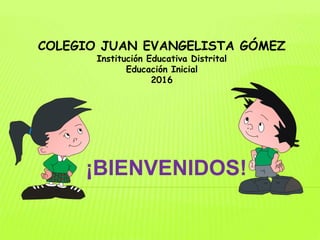 COLEGIO JUAN EVANGELISTA GÓMEZ
Institución Educativa Distrital
Educación Inicial
2016
¡BIENVENIDOS!
..
..
 