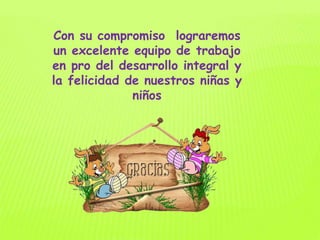Con su compromiso lograremos
un excelente equipo de trabajo
en pro del desarrollo integral y
la felicidad de nuestros niñas y
niños
 