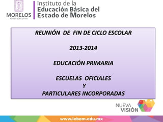 REUNIÓN DE FIN DE CICLO ESCOLAR
2013-2014
EDUCACIÓN PRIMARIA
ESCUELAS OFICIALES
Y
PARTICULARES INCORPORADAS
REUNIÓN DE FIN DE CICLO ESCOLAR
2013-2014
EDUCACIÓN PRIMARIA
ESCUELAS OFICIALES
Y
PARTICULARES INCORPORADAS
 