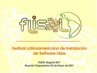 Festival Latinoamericano de Instalación de Software Libre FLISOL Bogotá 2011 Reunión Preparatoria 22 de Enero de 2011 