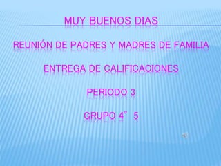 MUY BUENOS DIAS 
REUNIÓN DE PADRES Y MADRES DE FAMILIA 
ENTREGA DE CALIFICACIONES 
PERIODO 3 
GRUPO 4°5 
 