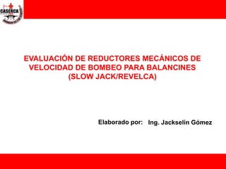 Elaborado por: Ing. Jackselin Gómez
EVALUACIÓN DE REDUCTORES MECÁNICOS DE
VELOCIDAD DE BOMBEO PARA BALANCINES
(SLOW JACK/REVELCA)
 