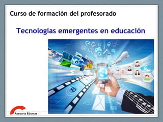Curso de formación del profesorado
Tecnologías emergentes en educación
Asesoría Edumax
1
 