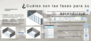ELEMENTOS CONSTRUCTIVOS IV
                                                    ¿Cuáles   son las fases para su
         Courtain Wall



•   All Segments nos permite colocar gráficamente
    las divisiones horizontales y verticales del Curtain
    Wall a todo lo largo y ancho de éste.
                                                               •


                                                               •                                                                                             ?
                                                                   Después de crear el Curtain Wall, procedemos a colocarle la estructura usando la herramienta

                                                                                                 aprendizaje
                                                                   (Marcos o Montantes). Al seleccionarla, se activa una pestaña temporal llamada Modify / Place
                                                                   Mullion:


•   One Segment permite colocar divisiones del
    Curtain Wall en un panel señalado.
                                                              Primero, debemos escoger, en el Panel de Propiedades, el tipo de marco que deseamos colocar:
•   All Except Picked permite colocar una división en
    todos los paneles, excepto en el señalado.                                          •   Nos permite colocar un marco en una línea seleccionada de la
                                                                                            retícula del Curtain Wall.


                                                                                        •   Permite colocar un marco en un segmento de la retícula del
                                                                                            Curtain Wall.



                                                                                        •   Coloca el mismo estilo de marco en todas las divisiones
                                                                                            del Curtain Wall.
 