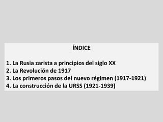 ÍNDICE
1. La Rusia zarista a principios del siglo XX
2. La Revolución de 1917
3. Los primeros pasos del nuevo régimen (1917-1921)
4. La construcción de la URSS (1921-1939)
 