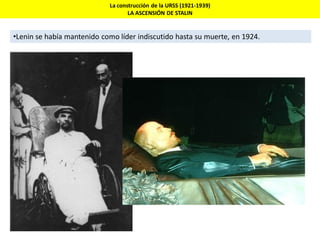 La construcción de la URSS (1921-1939)
LA ASCENSIÓN DE STALIN
•Lenin se había mantenido como líder indiscutido hasta su muerte, en 1924.
 