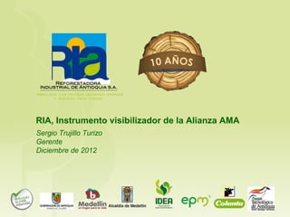 RIA, Instrumento visibilizador de la Alianza AMA
Sergio Trujillo Turizo
Gerente
Diciembre de 2012
 