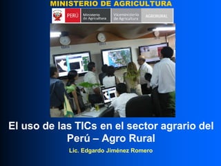 MINISTERIO DE AGRICULTURA
                                    AGRORURAL




El uso de las TICs en el sector agrario del
            Perú – Agro Rural
            Lic. Edgardo Jiménez Romero
 