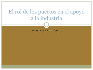 Jose Ricardo Cruz El rol de los puertos en el apoyo a la industria 