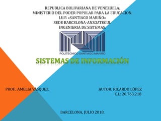 REPUBLICA BOLIVARIANA DE VENEZUELA.
MINISTERIO DEL PODER POPULAR PARA LA EDUCACION.
I.U.P. «SANTIAGO MARIÑO»
SEDE BARCELONA-ANZOATEGUI.
INGENIERIA DE SISTEMAS.
PROF.: AMELIA VÁSQUEZ. AUTOR: RICARDO LÓPEZ
C.I.: 20.763.218
BARCELONA, JULIO 2018.
 