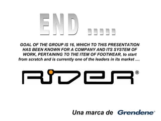 Una marca de
GOAL OF THE GROUP IS 16, WHICH TO THIS PRESENTATION
HAS BEEN KNOWN FOR A COMPANY AND ITS SYSTEM OF
WORK, PERTAINING TO THE ITEM OF FOOTWEAR, to start
from scratch and is currently one of the leaders in its market ....
 