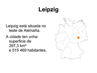 Leipzig

Leipzig está situada no
 leste de Alemaña.
A cidade ten unha
 superficie de
 297,3 km²
 e 515 469 habitantes.
 