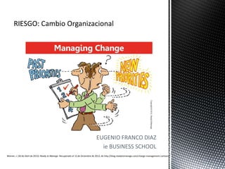 EUGENIO FRANCO DIAZ
                                                                                    ie BUSINESS SCHOOL
Warner, J. (30 de Abril de 2012). Ready to Manage. Recuperado el 12 de Diciembre de 2012, de http://blog.readytomanage.com/change-management-cartoon/
 