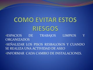 •ESPACIOS DE TRABAJOS LIMPIOS Y
ORGANIZADOS
•SEÑALIZAR LOS PISOS RESBALOSOS Y CUANDO
SE REALIZA UNA ACTIVIDAD DE ASEO
•INFORMAR CADA CAMBIO DE INSTALACIONES.
 