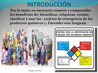 INTRODUCCIÓN
Por lo tanto, es necesario conocer y comprender
los beneficios de: Identificar, etiquetar, rotular,
clasificar y usar las , tarjetas de emergencia de los
productos químicos y, Entender este lenguaje.
Riesgos Químicos 4
 